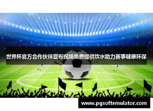 世界杯官方合作伙伴宣布现场免费提供饮水助力赛事健康环保