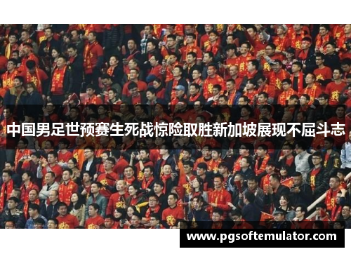 中国男足世预赛生死战惊险取胜新加坡展现不屈斗志