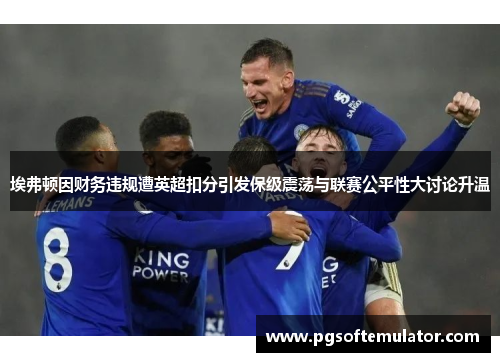 埃弗顿因财务违规遭英超扣分引发保级震荡与联赛公平性大讨论升温