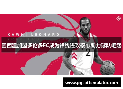 因西涅加盟多伦多FC成为锋线进攻核心助力球队崛起