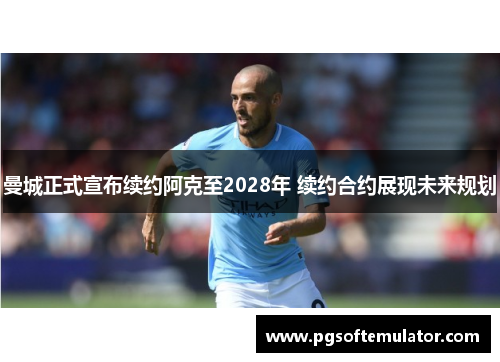 曼城正式宣布续约阿克至2028年 续约合约展现未来规划