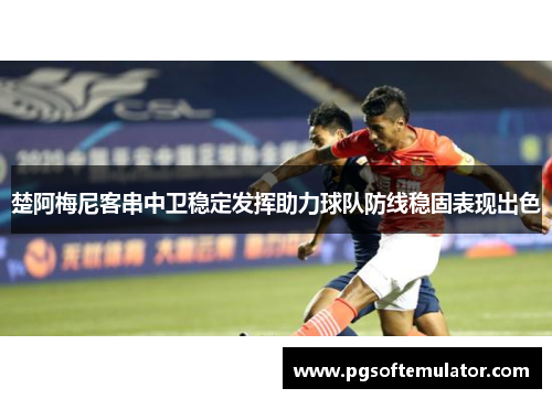 楚阿梅尼客串中卫稳定发挥助力球队防线稳固表现出色