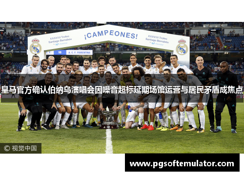 皇马官方确认伯纳乌演唱会因噪音超标延期场馆运营与居民矛盾成焦点
