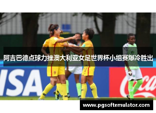 阿吉巴德点球力挫澳大利亚女足世界杯小组赛爆冷胜出