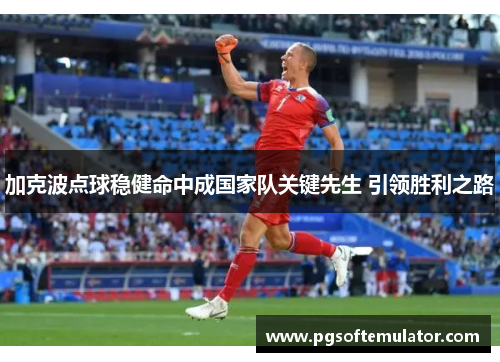 加克波点球稳健命中成国家队关键先生 引领胜利之路 加克波点球稳健命中成国家队关键先生 引领胜利之路