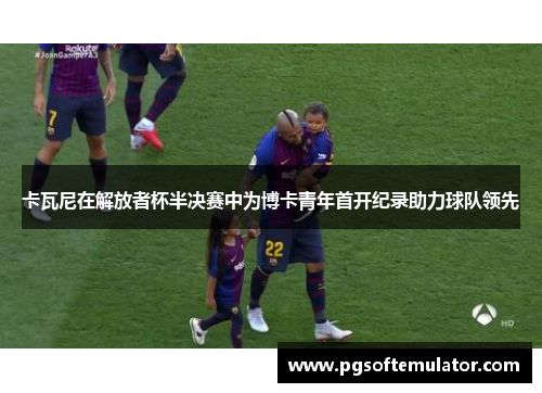 卡瓦尼在解放者杯半决赛中为博卡青年首开纪录助力球队领先 卡瓦尼在解放者杯半决赛中为博卡青年首开纪录助力球队领先