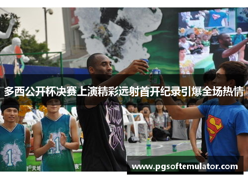 多西公开杯决赛上演精彩远射首开纪录引爆全场热情
