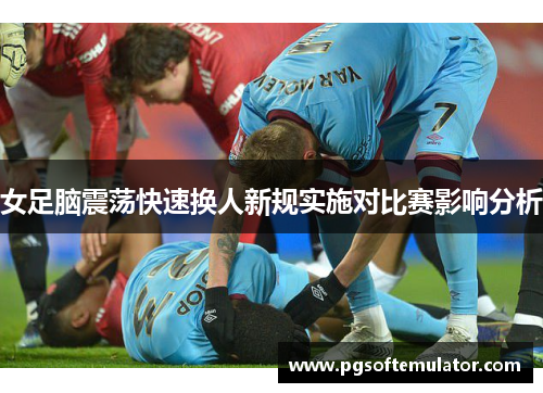 女足脑震荡快速换人新规实施对比赛影响分析