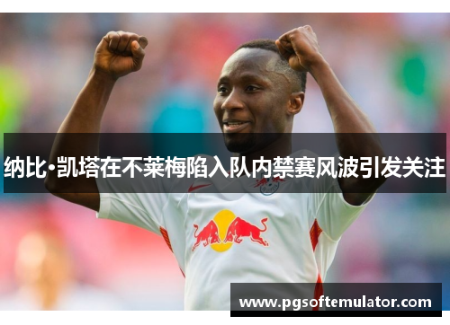 纳比·凯塔在不莱梅陷入队内禁赛风波引发关注 纳比·凯塔在不莱梅陷入队内禁赛风波引发关注