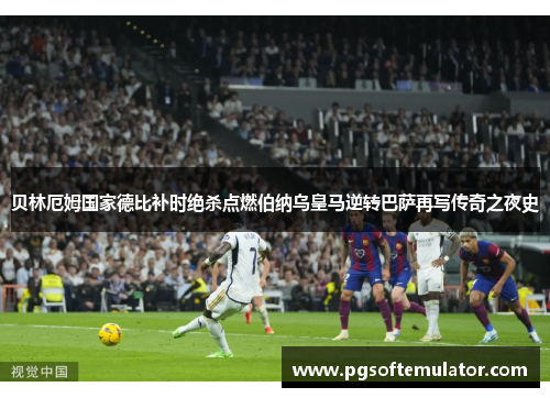 贝林厄姆国家德比补时绝杀点燃伯纳乌皇马逆转巴萨再写传奇之夜史 贝林厄姆国家德比补时绝杀点燃伯纳乌皇马逆转巴萨再写传奇之夜史