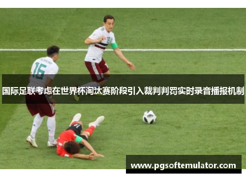 国际足联考虑在世界杯淘汰赛阶段引入裁判判罚实时录音播报机制 国际足联考虑在世界杯淘汰赛阶段引入裁判判罚实时录音播报机制