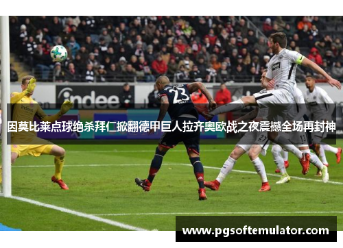因莫比莱点球绝杀拜仁掀翻德甲巨人拉齐奥欧战之夜震撼全场再封神 因莫比莱点球绝杀拜仁掀翻德甲巨人拉齐奥欧战之夜震撼全场再封神