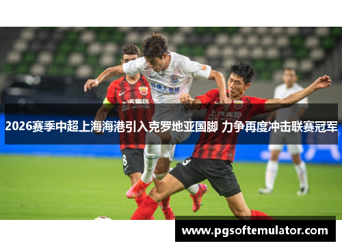 2026赛季中超上海海港引入克罗地亚国脚 力争再度冲击联赛冠军 2026赛季中超上海海港引入克罗地亚国脚 力争再度冲击联赛冠军