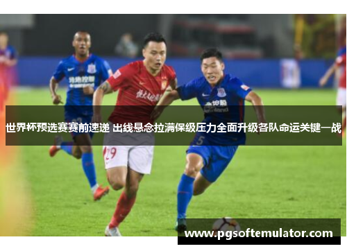 世界杯预选赛赛前速递 出线悬念拉满保级压力全面升级各队命运关键一战 世界杯预选赛赛前速递 出线悬念拉满保级压力全面升级各队命运关键一战