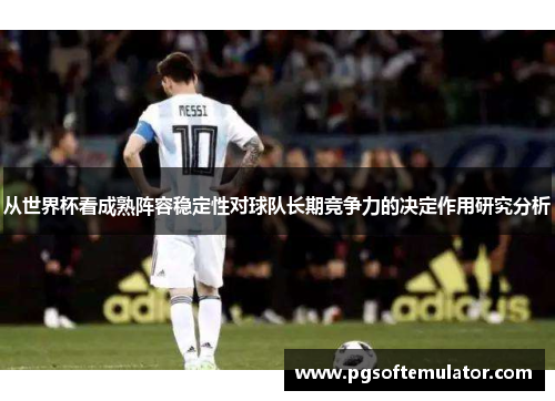 从世界杯看成熟阵容稳定性对球队长期竞争力的决定作用研究分析 从世界杯看成熟阵容稳定性对球队长期竞争力的决定作用研究分析