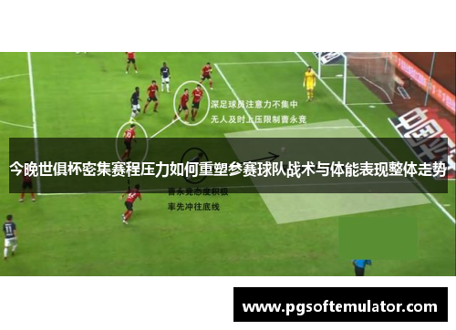 今晚世俱杯密集赛程压力如何重塑参赛球队战术与体能表现整体走势 今晚世俱杯密集赛程压力如何重塑参赛球队战术与体能表现整体走势