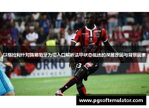 以格拉利什对阵葡萄牙为切入口解析法甲状态低迷的深层原因与背景因素 以格拉利什对阵葡萄牙为切入口解析法甲状态低迷的深层原因与背景因素