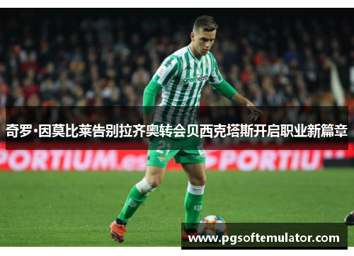 奇罗·因莫比莱告别拉齐奥转会贝西克塔斯开启职业新篇章 奇罗·因莫比莱告别拉齐奥转会贝西克塔斯开启职业新篇章
