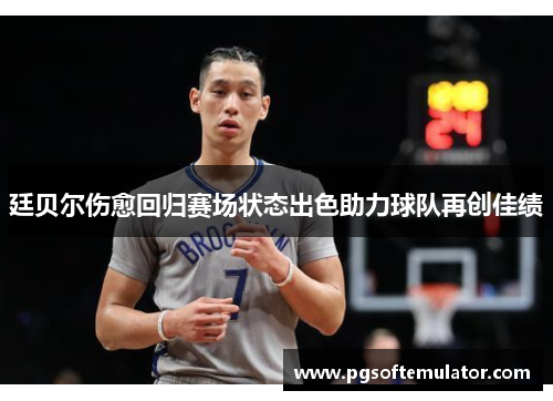 廷贝尔伤愈回归赛场状态出色助力球队再创佳绩 廷贝尔伤愈回归赛场状态出色助力球队再创佳绩