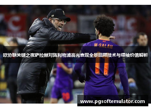 欧协联关键之夜萨拉赫对阵利物浦高光表现全景回顾技术与领袖价值解析 欧协联关键之夜萨拉赫对阵利物浦高光表现全景回顾技术与领袖价值解析