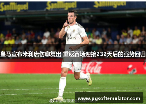 皇马宣布米利唐伤愈复出 重返赛场迎接232天后的强势回归
