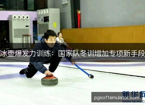冰壶爆发力训练：国家队冬训增加专项新手段